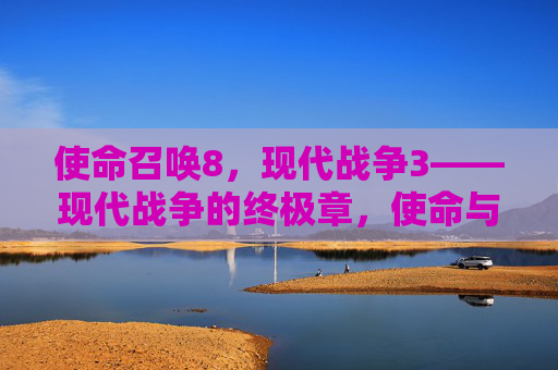 使命召唤8，现代战争3——现代战争的终极章，使命与背叛的交织，重塑使命召唤的传奇，使命召唤8，现代战争3——现代战争的终极章，使命与背叛交织，重塑传奇