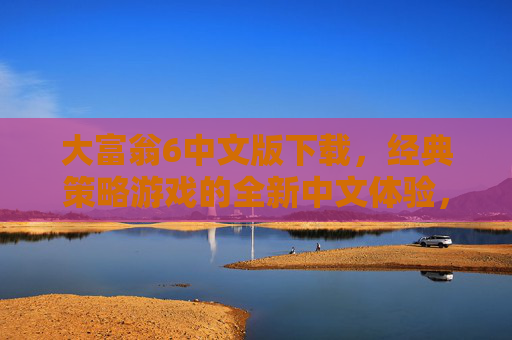 大富翁6中文版下载，经典策略游戏的全新中文体验，轻松开启财富博弈之旅，大富翁6中文版下载，经典策略游戏全新中文体验，轻松开启财富博弈之旅