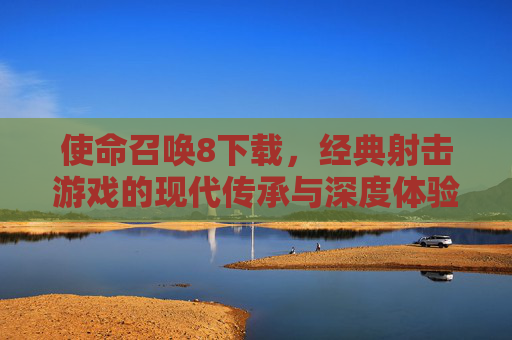 使命召唤8下载，经典射击游戏的现代传承与深度体验指南，使命召唤8下载，经典射击游戏的现代传承与深度体验指南