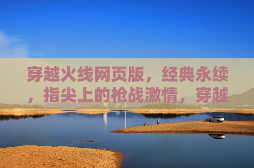 穿越火线网页版，经典永续，指尖上的枪战激情，穿越火线网页版，经典永续，指尖上的枪战激情