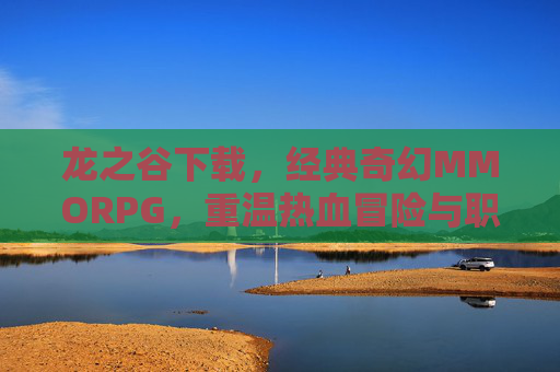 龙之谷下载，经典奇幻MMORPG，重温热血冒险与职业魅力，龙之谷下载，经典奇幻MMORPG，重温热血冒险与职业魅力