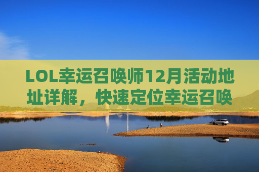 LOL幸运召唤师12月活动地址详解，快速定位幸运召唤师活动入口及玩法攻略，LOL幸运召唤师12月活动地址详解，快速定位幸运召唤师活动入口及玩法攻略
