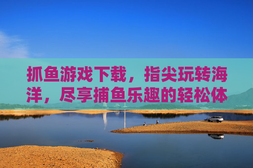 抓鱼游戏下载，指尖玩转海洋，尽享捕鱼乐趣的轻松体验，抓鱼游戏下载，指尖玩转海洋，尽享捕鱼乐趣的轻松体验