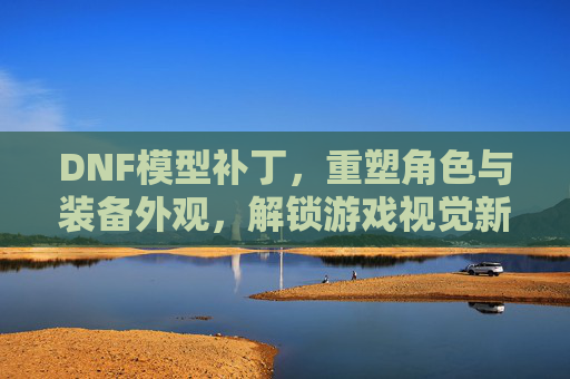 DNF模型补丁，重塑角色与装备外观，解锁游戏视觉新体验，DNF模型补丁，重塑角色与装备外观，解锁游戏视觉新体验
