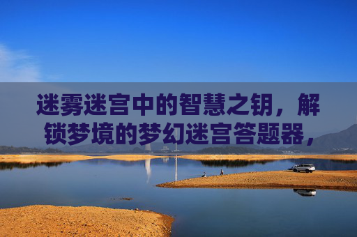 迷雾迷宫中的智慧之钥，解锁梦境的梦幻迷宫答题器，迷雾迷宫中的智慧之钥，解锁梦境的梦幻迷宫答题器
