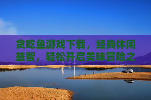 贪吃鱼游戏下载,经典休闲益智,轻松开启美味冒险之旅,贪吃鱼游戏下载,经典休闲益智,轻松开启美味冒险之旅