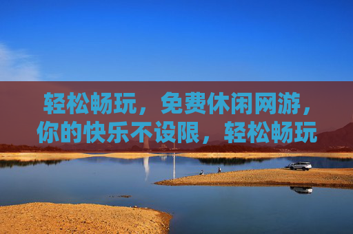 轻松畅玩,免费休闲网游,你的快乐不设限,轻松畅玩免费休闲网游,你的快乐不设限