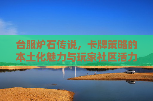 台服炉石传说，卡牌策略的本土化魅力与玩家社区活力，台服炉石传说，卡牌策略的本土化魅力与玩家社区活力
