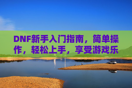 DNF新手入门指南,简单操作,轻松上手,享受游戏乐趣,DNF新手入门指南,简单操作,轻松上手,尽享游戏乐趣