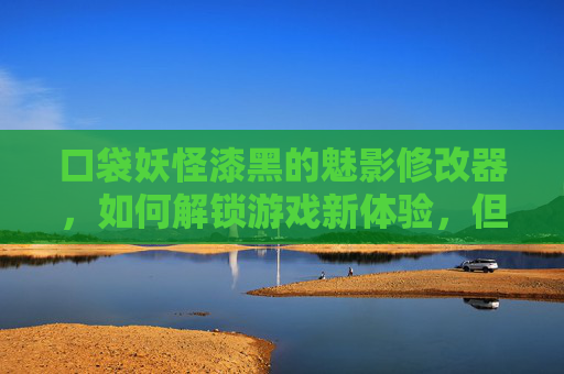 口袋妖怪漆黑的魅影修改器,如何解锁游戏新体验,但请务必注意风险!口袋妖怪漆黑魅影修改器,解锁游戏新体验的技巧与风险注意