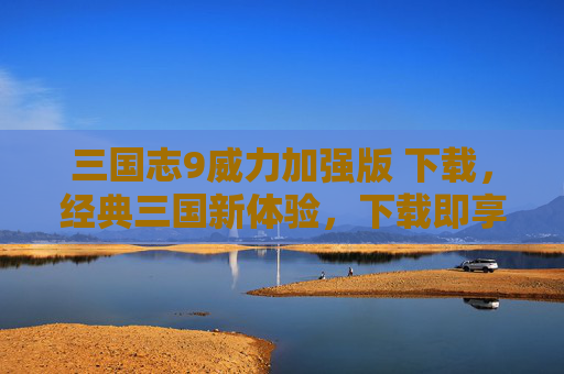 三国志9威力加强版 下载，经典三国新体验，下载即享震撼内容，三国志9威力加强版下载，经典三国新体验，下载即享震撼内容