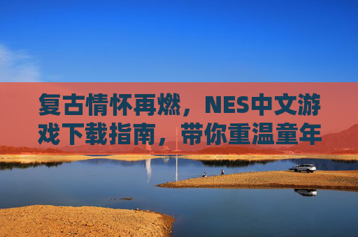 复古情怀再燃，NES中文游戏下载指南，带你重温童年经典，复古情怀再燃，NES中文游戏下载指南，带你重温童年经典