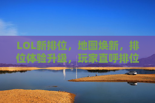 LOL新排位，地图焕新，排位体验升级，玩家直呼排位更有趣了，LOL新排位地图焕新 体验升级玩家直呼更有趣