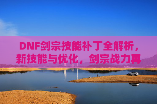 DNF剑宗技能补丁全解析，新技能与优化，剑宗战力再升级指南，DNF剑宗技能补丁全解析，新技能与优化，剑宗战力再升级指南