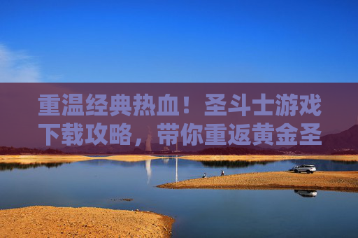 重温经典热血！圣斗士游戏下载攻略，带你重返黄金圣斗士时代，重温经典热血！圣斗士游戏下载攻略，带你重返黄金圣斗士时代