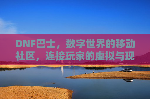DNF巴士，数字世界的移动社区，连接玩家的虚拟与现实，DNF巴士，数字世界的移动社区，连接玩家的虚拟与现实