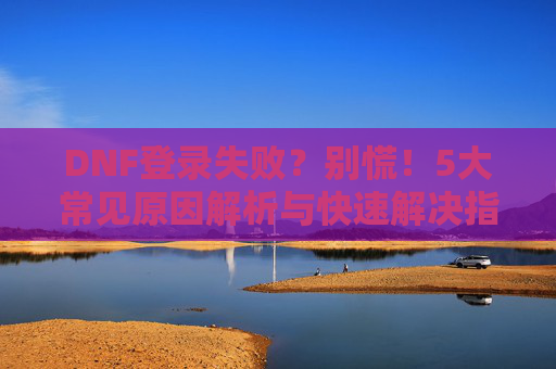 DNF登录失败？别慌！5大常见原因解析与快速解决指南，DNF登录失败？别慌！5大常见原因解析与快速解决指南