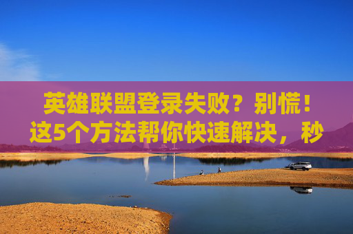 英雄联盟登录失败？别慌！这5个方法帮你快速解决，秒回峡谷，英雄联盟登录失败？别慌！这5个方法帮你快速解决，秒回峡谷