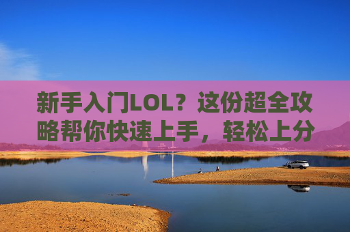 新手入门LOL？这份超全攻略帮你快速上手，轻松上分！新手入门LOL？这份超全攻略帮你快速上手，轻松上分！