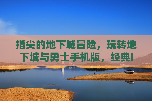 指尖的地下城冒险，玩转地下城与勇士手机版，经典IP的移动新篇，指尖地下城冒险，玩转地下城与勇士手机版，经典IP的移动新篇