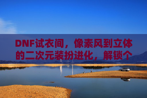 DNF试衣间，像素风到立体的二次元装扮进化，解锁个性化角色塑造的无限可能，DNF试衣间，像素风到立体的二次元装扮进化，解锁个性化角色塑造的无限可能