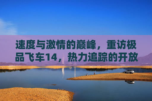 速度与激情的巅峰，重访极品飞车14，热力追踪的开放世界狂潮，速度与激情的巅峰，重访极品飞车14，热力追踪的开放世界狂潮