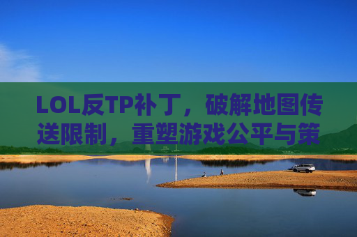 LOL反TP补丁，破解地图传送限制，重塑游戏公平与策略，LOL反TP补丁，破解地图传送限制，重塑游戏公平与策略