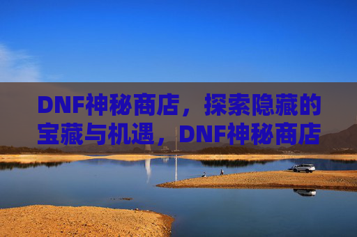 DNF神秘商店，探索隐藏的宝藏与机遇，DNF神秘商店，探索隐藏的宝藏与机遇
