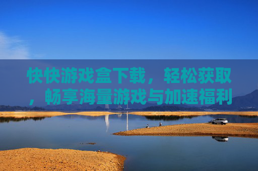 快快游戏盒下载，轻松获取，畅享海量游戏与加速福利，快快游戏盒下载，轻松获取，畅享海量游戏与加速福利