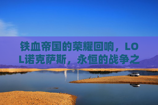 铁血帝国的荣耀回响，LOL诺克萨斯，永恒的战争之邦，铁血帝国的荣耀回响，LOL诺克萨斯，永恒的战争之邦