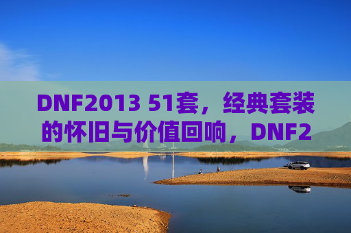 DNF2013 51套，经典套装的怀旧与价值回响，DNF2013经典套装，51套的怀旧与价值回响