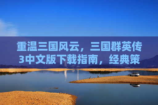 重温三国风云，三国群英传3中文版下载指南，经典策略游戏带你穿越时空，重温三国风云，三国群英传3中文版下载指南，经典策略游戏带你穿越时空