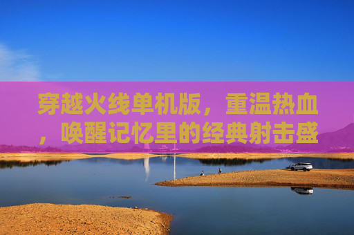 穿越火线单机版,重温热血,唤醒记忆里的经典射击盛宴,穿越火线单机版,重温热血,唤醒经典射击记忆