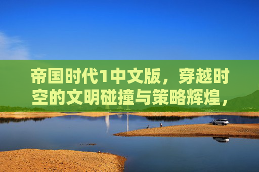 帝国时代1中文版，穿越时空的文明碰撞与策略辉煌，帝国时代1中文版，穿越时空的文明碰撞与策略辉煌