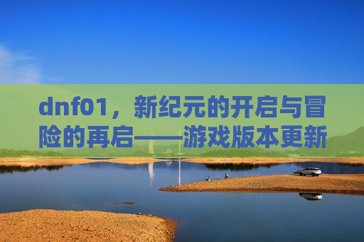 dnf01,新纪元的开启与冒险的再启——游戏版本更新带来的全新体验与玩家共鸣,新纪元的开启与冒险的再启——游戏版本更新带来的全新体验与玩家共鸣