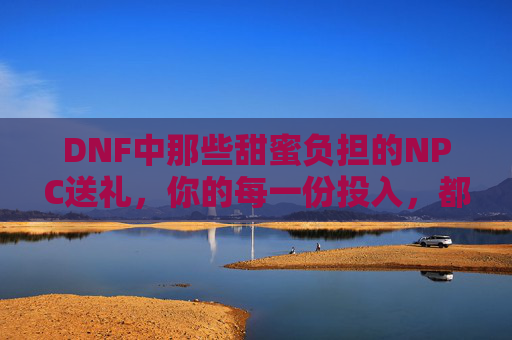 DNF中那些甜蜜负担的NPC送礼,你的每一份投入,都在编织游戏里的小确幸,DNF甜蜜负担的NPC送礼,你的每一份投入,都在编织游戏里的小确幸
