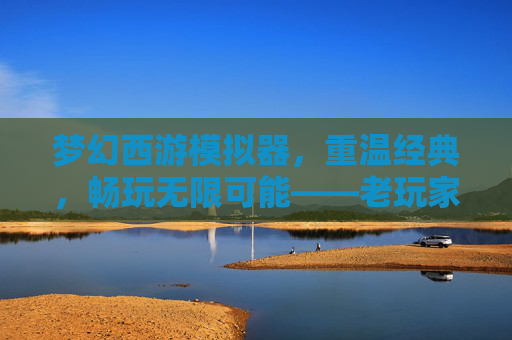 梦幻西游模拟器,重温经典,畅玩无限可能——老玩家的怀旧之旅与新玩家的入门向导,梦幻西游模拟器,重温经典,畅玩无限可能——老玩家的怀旧之旅与新玩家的入门向导