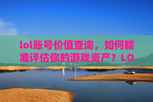 lol账号价值查询,如何精准评估你的游戏资产?LOL账号价值查询,如何精准评估你的游戏资产?