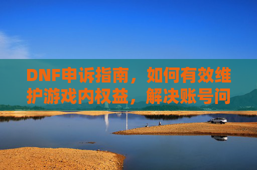 DNF申诉指南，如何有效维护游戏内权益，解决账号问题？DNF申诉指南，如何有效维护游戏内权益，解决账号问题