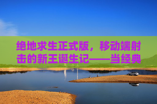 绝地求生正式版,移动端射击的新王诞生记——当经典战术在移动设备上重生,绝地求生正式版,移动端射击的新王诞生记——当经典战术在移动设备上重生