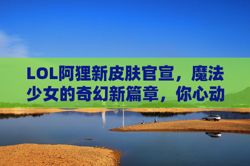 LOL阿狸新皮肤官宣，魔法少女的奇幻新篇章，你心动了吗？LOL阿狸新皮肤官宣，魔法少女的奇幻新篇章，你心动了吗？