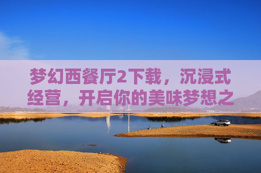梦幻西餐厅2下载,沉浸式经营,开启你的美味梦想之旅,梦幻西餐厅2下载,沉浸式经营,开启你的美味梦想之旅