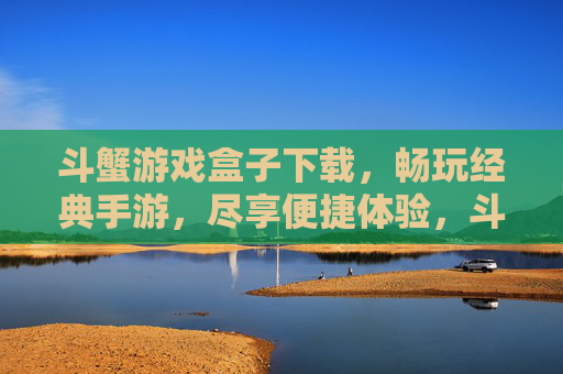 斗蟹游戏盒子下载，畅玩经典手游，尽享便捷体验，斗蟹游戏盒子下载，畅玩经典手游，尽享便捷体验