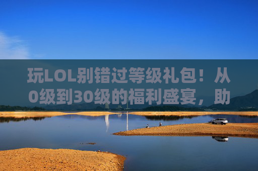 玩LOL别错过等级礼包！从0级到30级的福利盛宴，助你快速成长与体验，玩LOL别错过等级礼包！0-30级福利盛宴，助你快速成长与体验