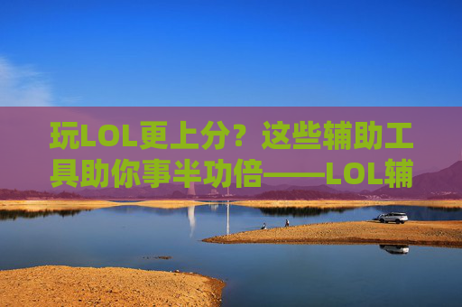 玩LOL更上分?这些辅助工具助你事半功倍——LOL辅助工具深度解析,玩LOL更上分?这些辅助工具助你事半功倍——LOL辅助工具深度解析
