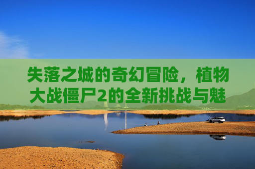 失落之城的奇幻冒险,植物大战僵尸2的全新挑战与魅力,失落之城的奇幻冒险,植物大战僵尸2的全新挑战与魅力
