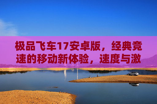 极品飞车17安卓版，经典竞速的移动新体验，速度与激情永不止步，极品飞车17安卓版，经典竞速的移动新体验，速度与激情永不止步