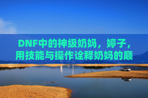 DNF中的神级奶妈，婷子，用技能与操作诠释奶妈的巅峰魅力，DNF神级奶妈婷子，用技能与操作诠释奶妈的巅峰魅力