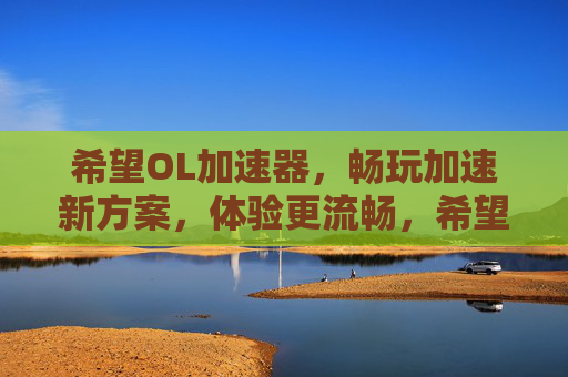希望OL加速器，畅玩加速新方案，体验更流畅，希望OL加速器，畅玩加速新方案，体验更流畅