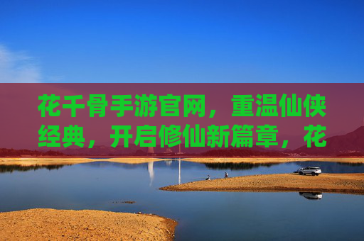 花千骨手游官网，重温仙侠经典，开启修仙新篇章，花千骨手游官网，重温仙侠经典，开启修仙新篇章